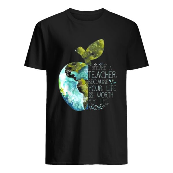 I Became A Teacher Because Your Life Is Worth My Time Apple World shirt.jpg