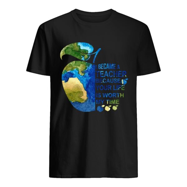 I Became A Teacher Because Your Life Is Worth My Time Tshirt.jpg