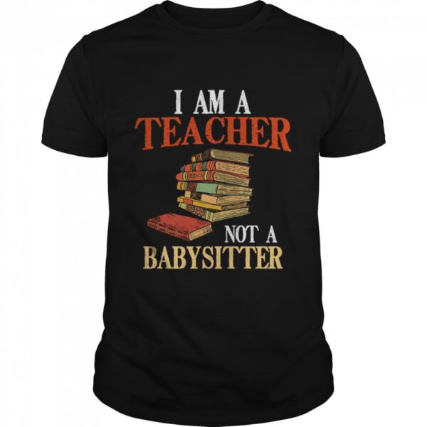 I am a Teacher not a Babysitter shirt.jpg